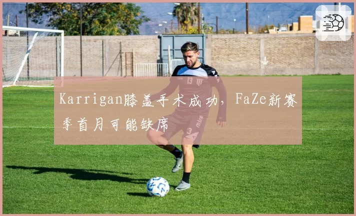 Karrigan膝盖手术成功,FaZe新赛季首月可能缺席