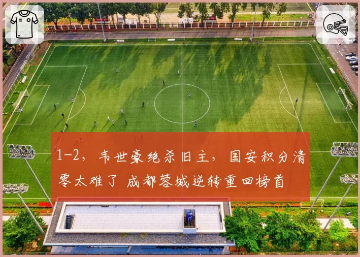 1-2,韦世豪绝杀旧主,国安积分清零太难了 成都蓉城逆转重回榜首
