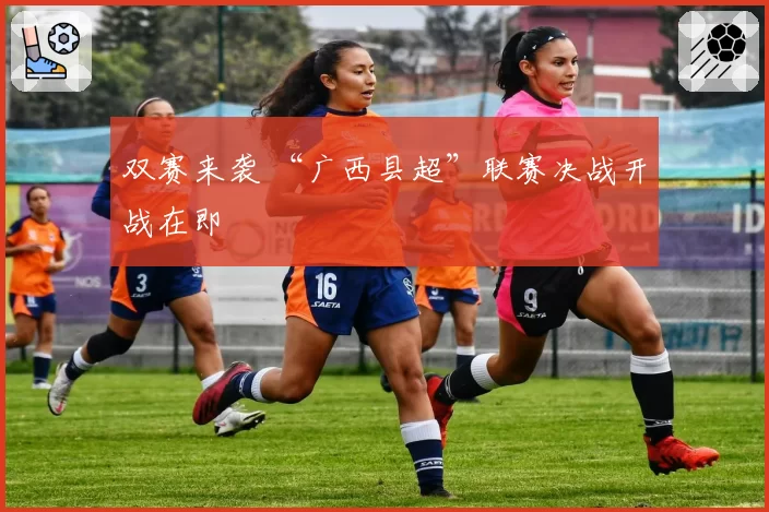 双赛来袭 “广西县超”联赛决战开战在即