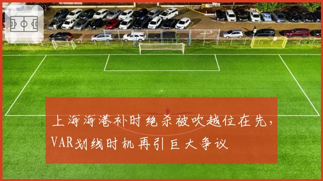 上海海港补时绝杀被吹越位在先，VAR划线时机再引巨大争议