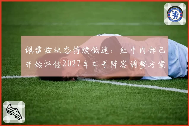 佩雷兹状态持续低迷，红牛内部已开始评估2027年车手阵容调整方案
