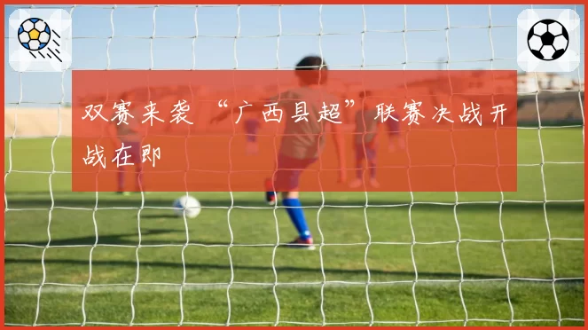 双赛来袭 “广西县超”联赛决战开战在即