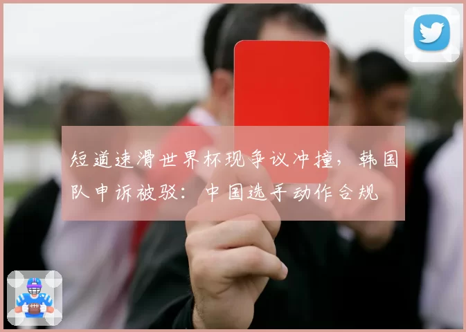 短道速滑世界杯现争议冲撞，韩国队申诉被驳：中国选手动作合规
