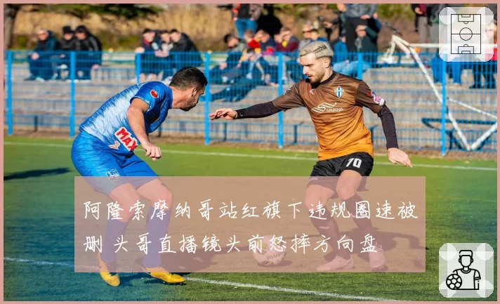 阿隆索摩纳哥站红旗下违规圈速被删 头哥直播镜头前怒摔方向盘
