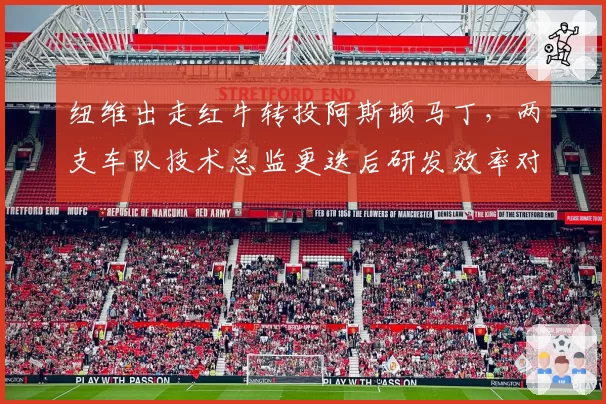 纽维出走红牛转投阿斯顿马丁，两支车队技术总监更迭后研发效率对比