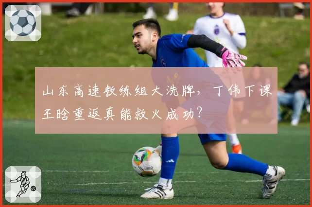 山东高速教练组大洗牌,丁伟下课王晗重返真能救火成功?