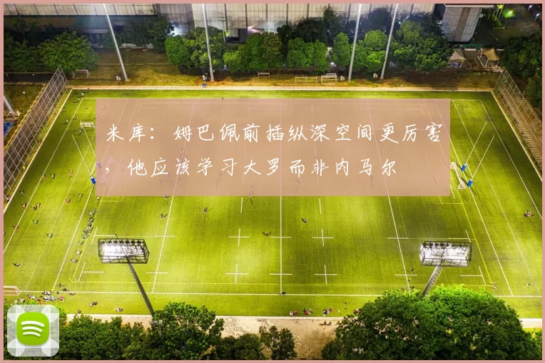 米库：姆巴佩前插纵深空间更厉害，他应该学习大罗而非内马尔