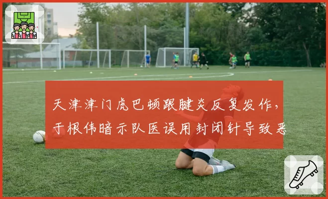 天津津门虎巴顿跟腱炎反复发作，于根伟暗示队医误用封闭针导致恶化