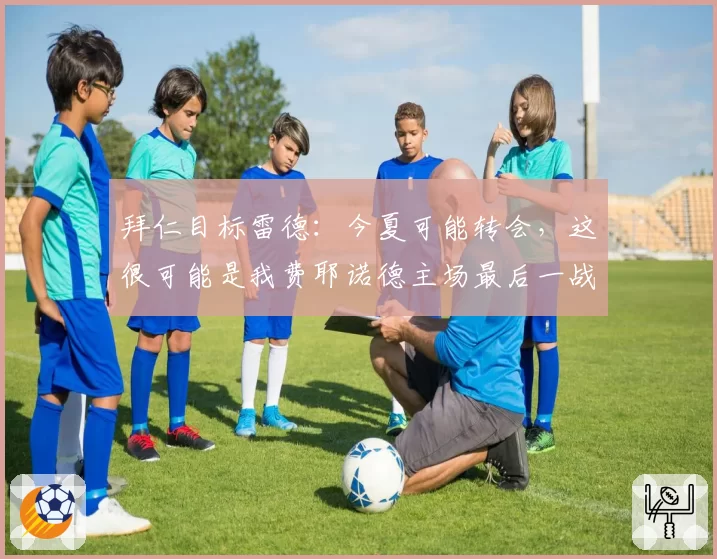 拜仁目标雷德:今夏可能转会,这很可能是我费耶诺德主场最后一战