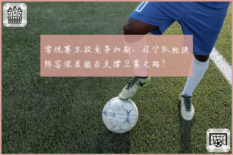 常规赛末段竞争加剧，辽宁队轮换阵容深度能否支撑卫冕之路？