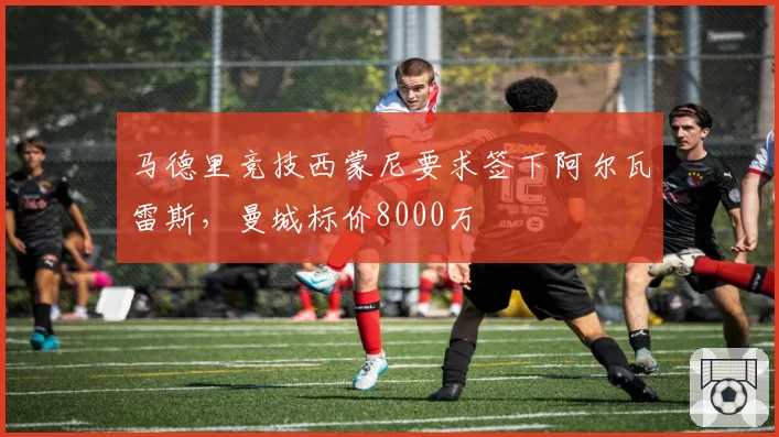 马德里竞技西蒙尼要求签下阿尔瓦雷斯，曼城标价8000万