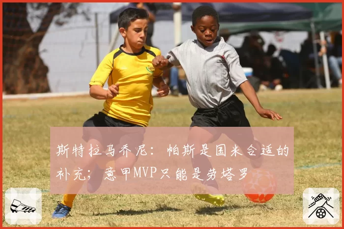 斯特拉马乔尼:帕斯是国米合适的补充;意甲MVP只能是劳塔罗