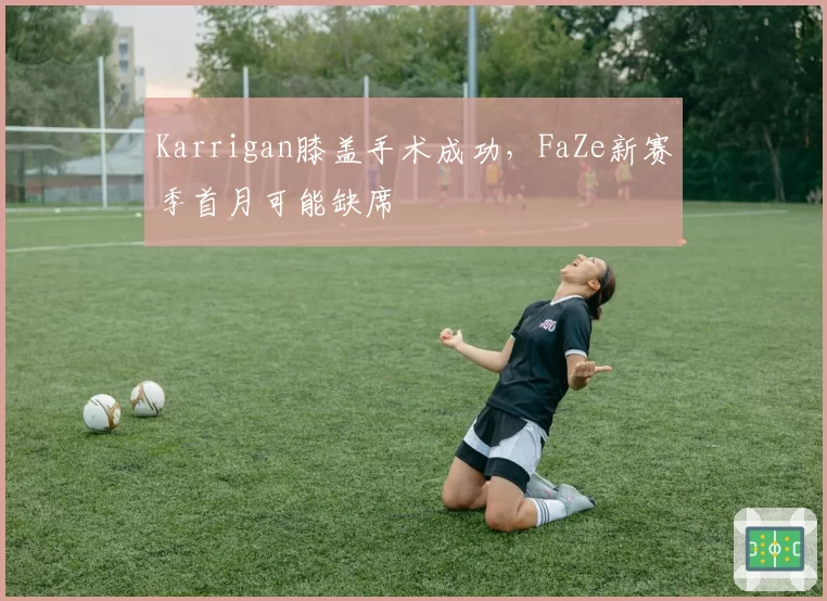 Karrigan膝盖手术成功,FaZe新赛季首月可能缺席