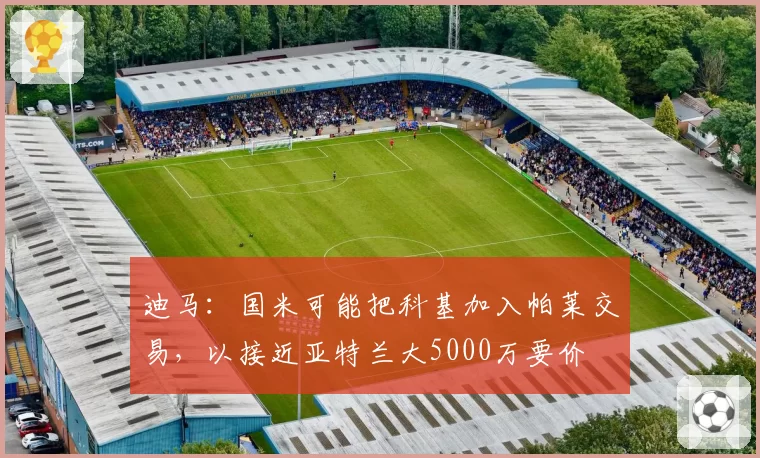 迪马:国米可能把科基加入帕莱交易,以接近亚特兰大5000万要价