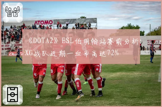 《DOTA2》ESL伯明翰站赛前分析：XG战队近期一血率高达72%