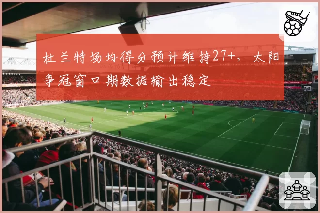 杜兰特场均得分预计维持27+，太阳争冠窗口期数据输出稳定