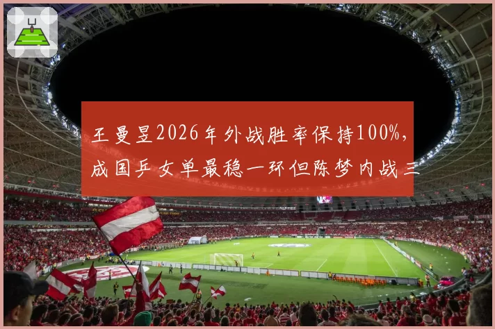 王曼昱2026年外战胜率保持100%，成国乒女单最稳一环但陈梦内战三连胜需警惕