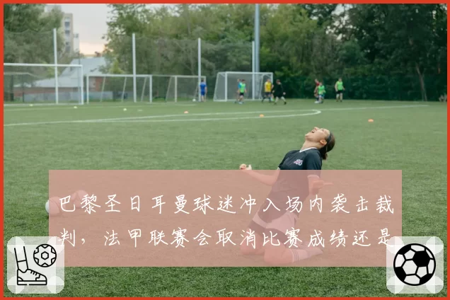 巴黎圣日耳曼球迷冲入场内袭击裁判，法甲联赛会取消比赛成绩还是空场？