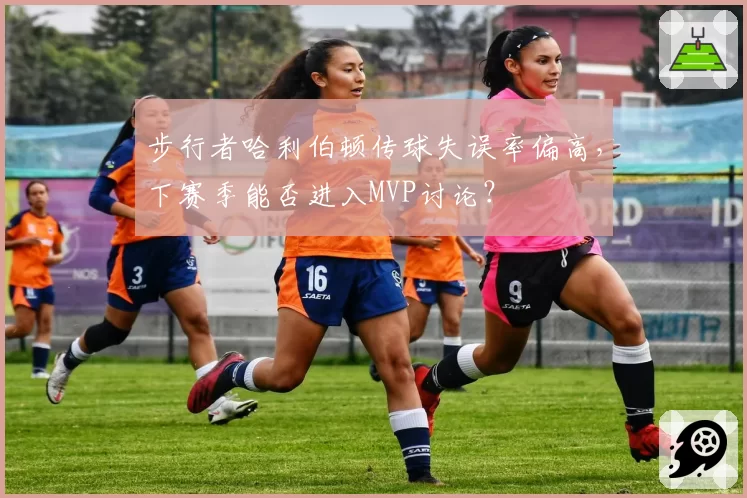 步行者哈利伯顿传球失误率偏高，下赛季能否进入MVP讨论？