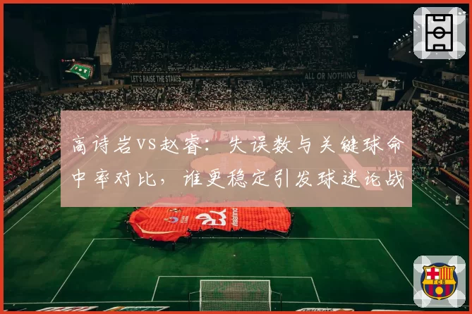 高诗岩vs赵睿:失误数与关键球命中率对比,谁更稳定引发球迷论战
