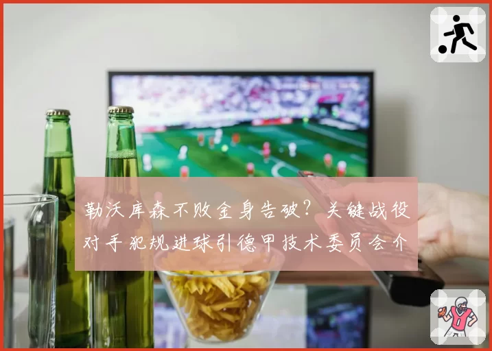勒沃库森不败金身告破?关键战役对手犯规进球引德甲技术委员会介入