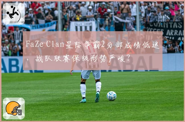 FaZe Clan星际争霸2分部成绩低迷，战队联赛保级形势严峻？