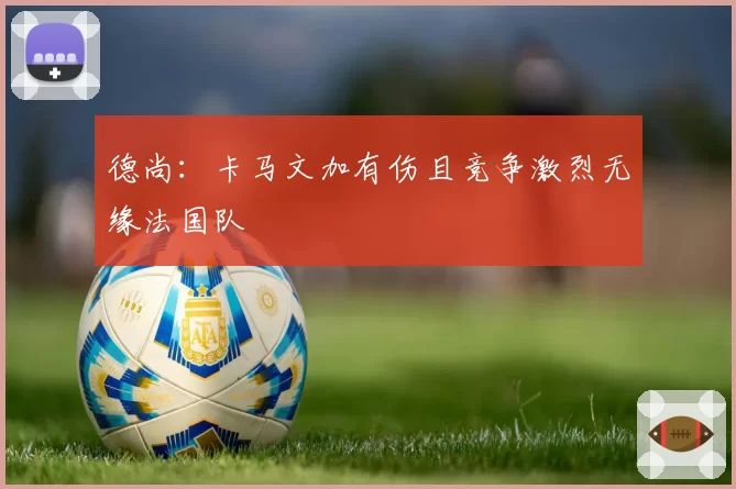 德尚:卡马文加有伤且竞争激烈无缘法国队