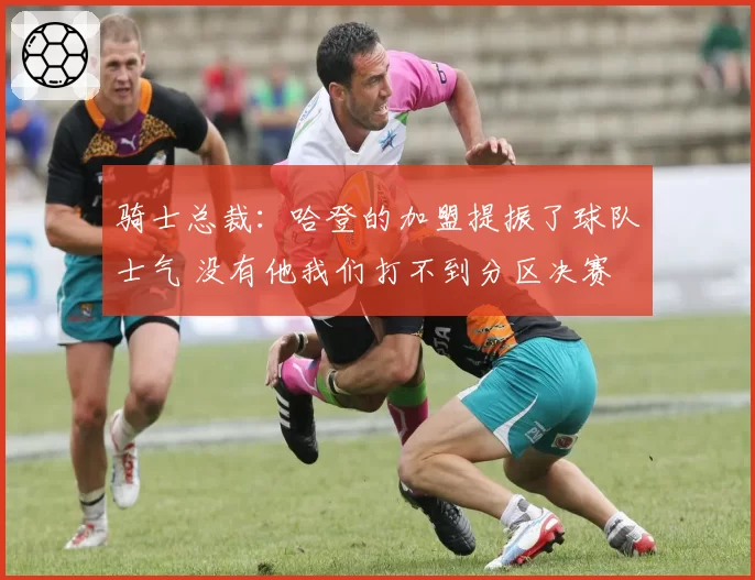 骑士总裁：哈登的加盟提振了球队士气 没有他我们打不到分区决赛