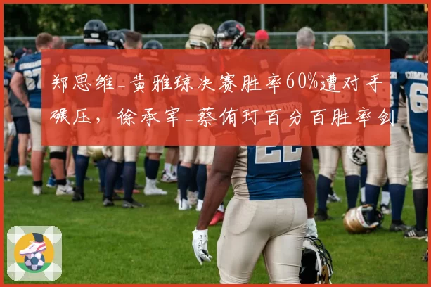 郑思维_黄雅琼决赛胜率60%遭对手碾压,徐承宰_蔡侑玎百分百胜率剑指奥运__br_