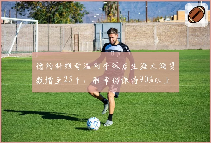 德约科维奇温网夺冠后生涯大满贯数增至25个，胜率仍保持90%以上