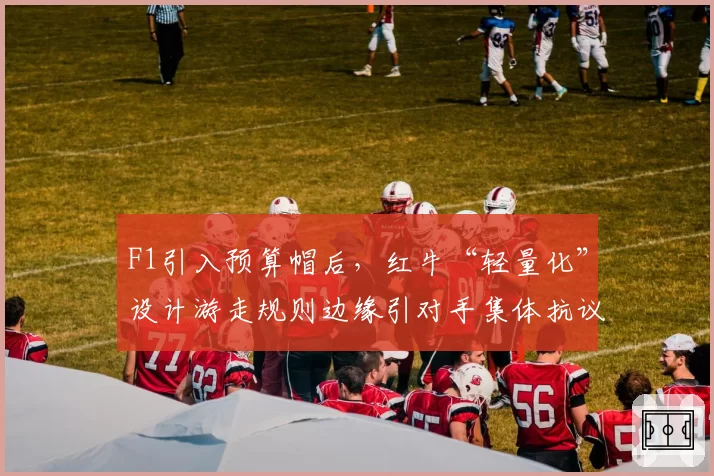 F1引入预算帽后,红牛“轻量化”设计游走规则边缘引对手集体抗议