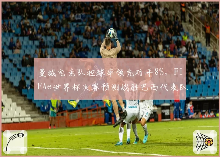 曼城电竞队控球率领先对手8%，FIFAe世界杯决赛预测战胜巴西代表队