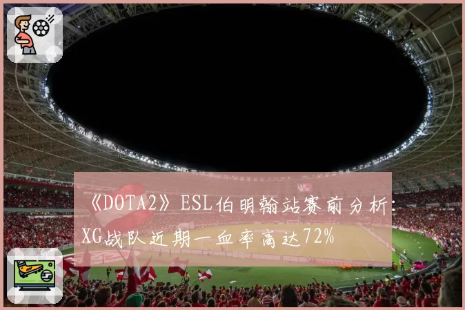 《DOTA2》ESL伯明翰站赛前分析:XG战队近期一血率高达72%