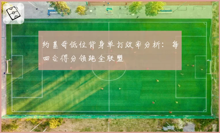 约基奇低位背身单打效率分析：每回合得分领跑全联盟