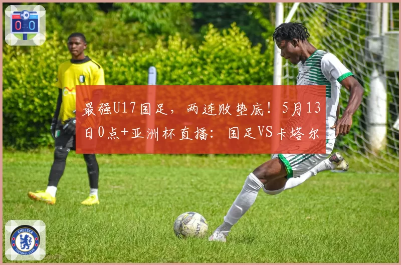最强U17国足,两连败垫底!5月13日0点+亚洲杯直播:国足VS卡塔尔