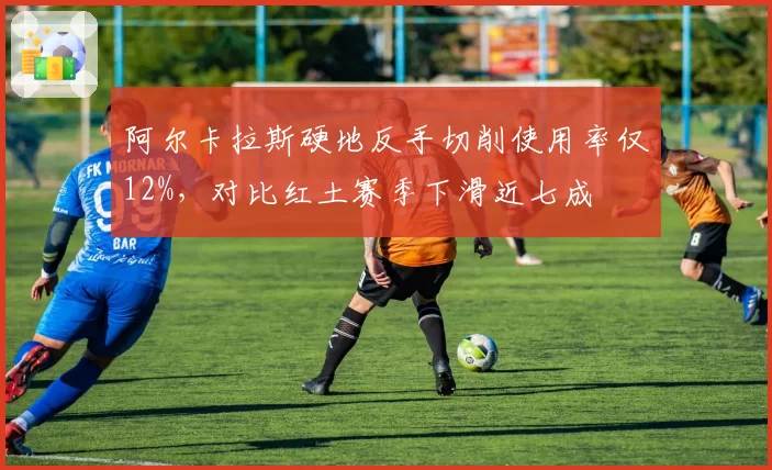 阿尔卡拉斯硬地反手切削使用率仅12%，对比红土赛季下滑近七成