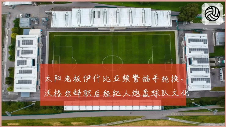 太阳老板伊什比亚频繁插手轮换，沃格尔辞职后经纪人炮轰球队文化