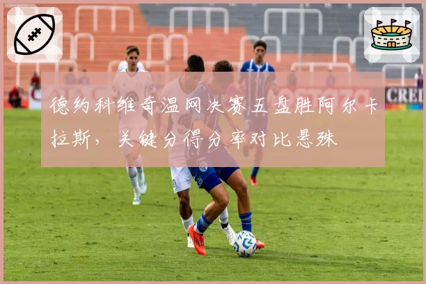 德约科维奇温网决赛五盘胜阿尔卡拉斯，关键分得分率对比悬殊
