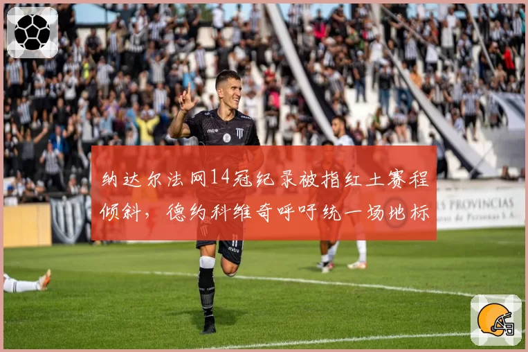 纳达尔法网14冠纪录被指红土赛程倾斜，德约科维奇呼吁统一场地标准