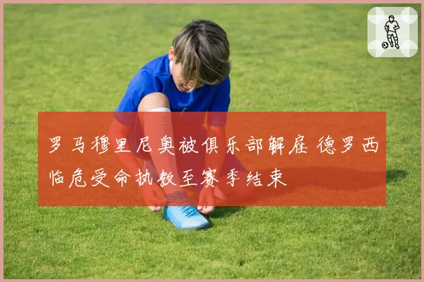 罗马穆里尼奥被俱乐部解雇 德罗西临危受命执教至赛季结束