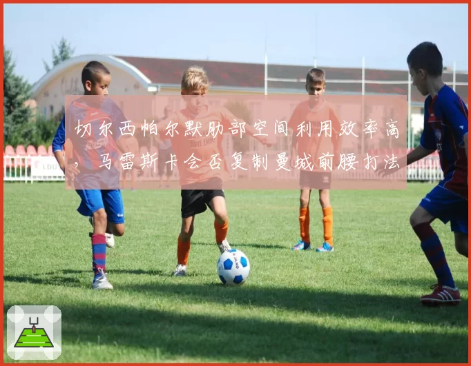 切尔西帕尔默肋部空间利用效率高，马雷斯卡会否复制曼城前腰打法