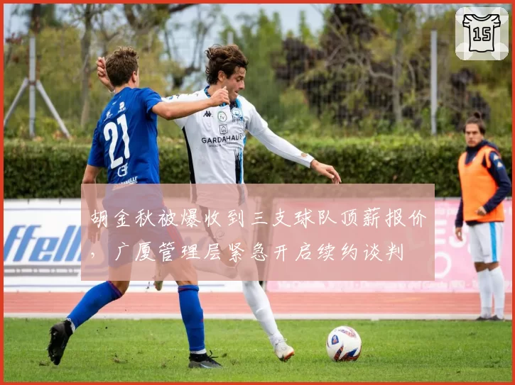 胡金秋被爆收到三支球队顶薪报价,广厦管理层紧急开启续约谈判