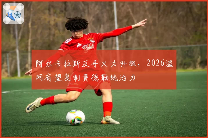 阿尔卡拉斯反手火力升级,2026温网有望复制费德勒统治力