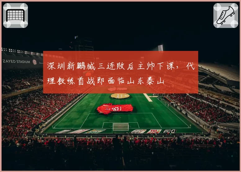 深圳新鹏城三连败后主帅下课，代理教练首战即面临山东泰山