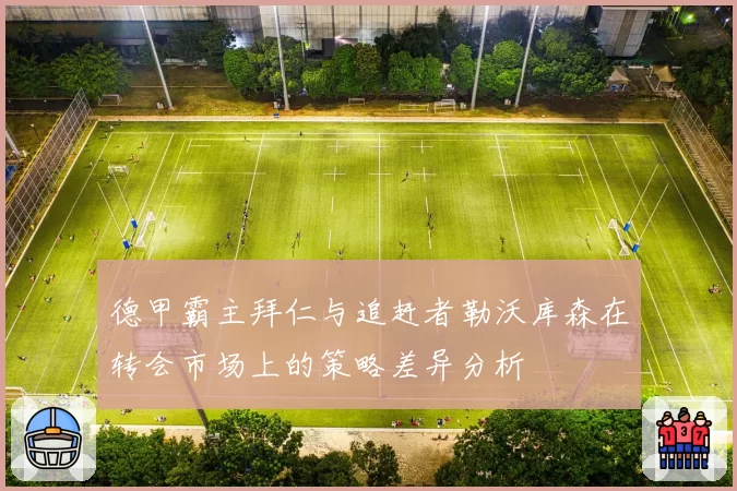 德甲霸主拜仁与追赶者勒沃库森在转会市场上的策略差异分析