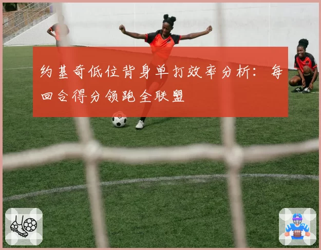 约基奇低位背身单打效率分析:每回合得分领跑全联盟