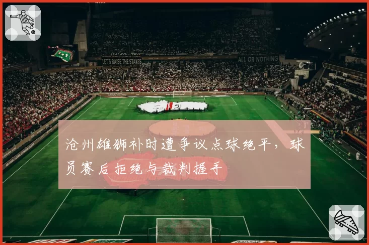 沧州雄狮补时遭争议点球绝平,球员赛后拒绝与裁判握手