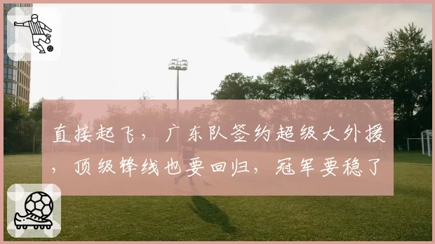 直接起飞,广东队签约超级大外援,顶级锋线也要回归,冠军要稳了
