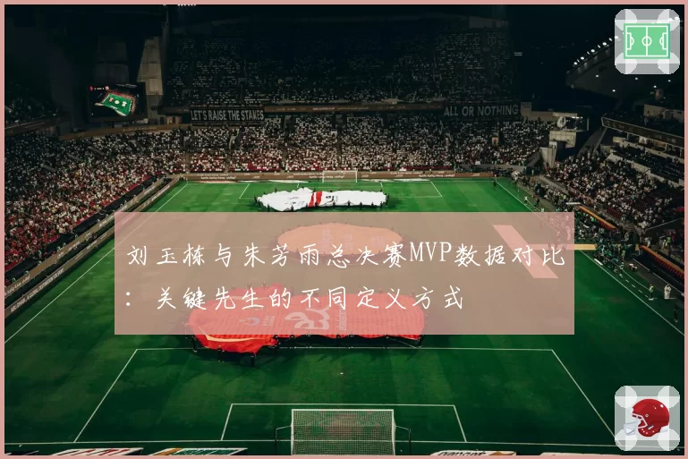 刘玉栋与朱芳雨总决赛MVP数据对比:关键先生的不同定义方式