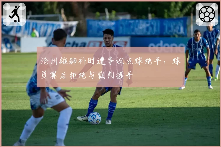 沧州雄狮补时遭争议点球绝平,球员赛后拒绝与裁判握手